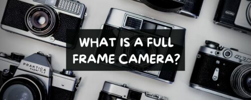 What Is A Full-Frame Camera? Is It Worth Your Money?