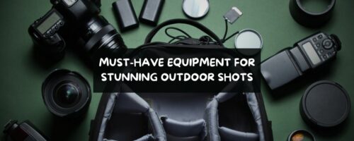 Must-Have Equipment for Stunning Outdoor Photos